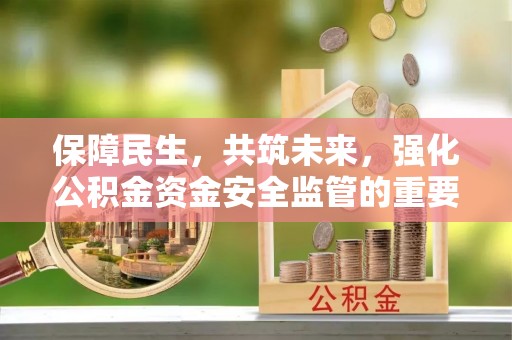 周口保障民生，共筑未来，强化公积金资金安全监管的重要性