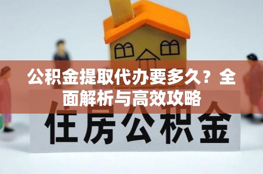 周口公积金提取代办要多久？全面解析与高效攻略