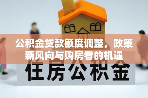 周口公积金贷款额度调整，政策新风向与购房者的机遇