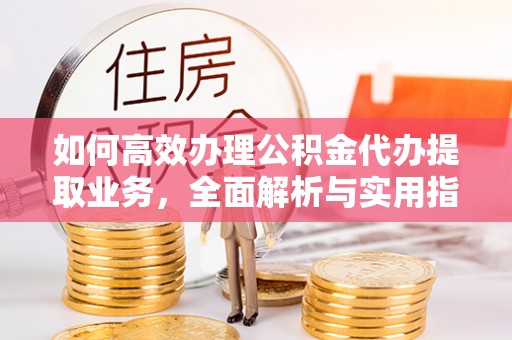 周口如何高效办理公积金代办提取业务，全面解析与实用指南