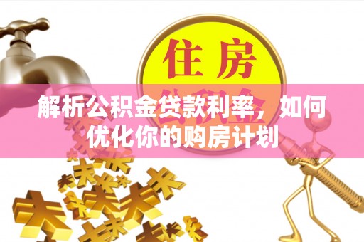 周口解析公积金贷款利率，如何优化你的购房计划
