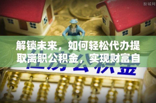 周口解锁未来，如何轻松代办提取离职公积金，实现财富自由的第一步