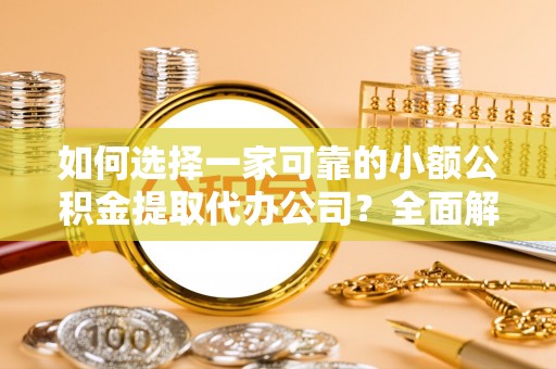 周口如何选择一家可靠的小额公积金提取代办公司？全面解析与指南