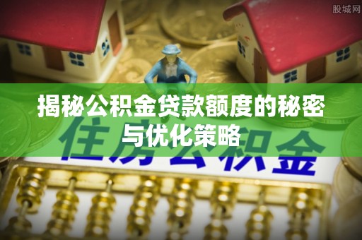周口揭秘公积金贷款额度的秘密与优化策略