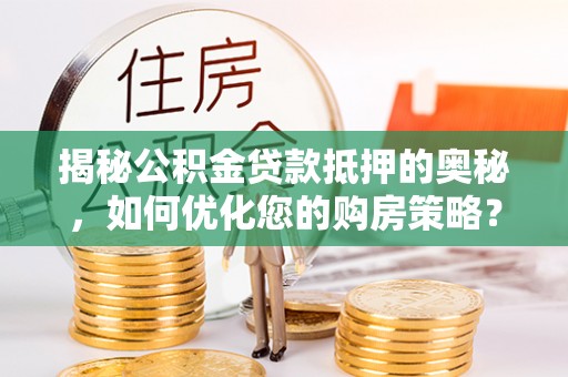 周口揭秘公积金贷款抵押的奥秘，如何优化您的购房策略？