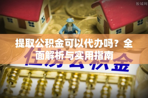 周口提取公积金可以代办吗？全面解析与实用指南