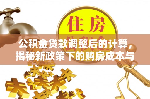 周口公积金贷款调整后的计算，揭秘新政策下的购房成本与规划策略