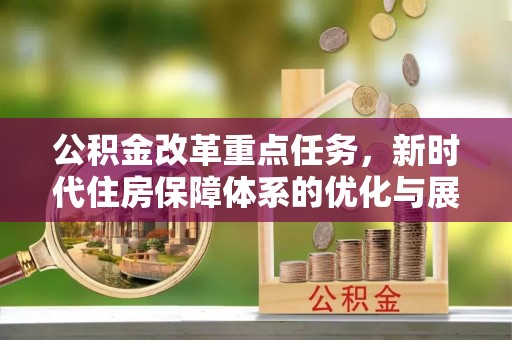 周口公积金改革重点任务，新时代住房保障体系的优化与展望
