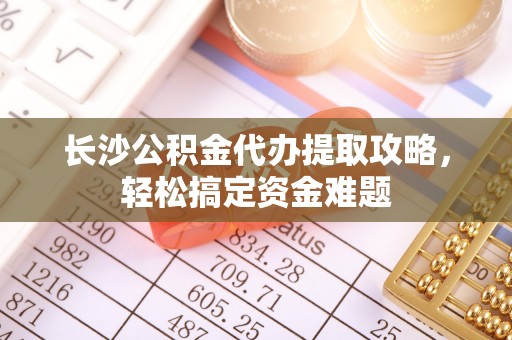 周口长沙公积金代办提取攻略，轻松搞定资金难题