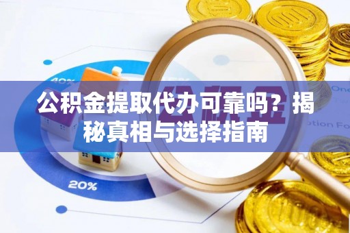 周口公积金提取代办可靠吗？揭秘真相与选择指南