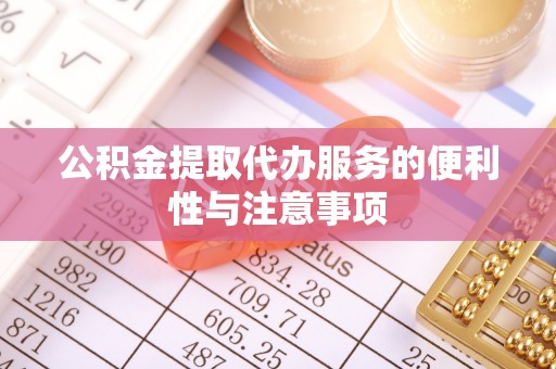 周口公积金提取代办服务的便利性与注意事项