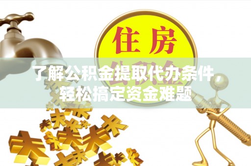 周口了解公积金提取代办条件，轻松搞定资金难题