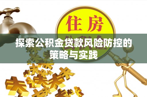 周口探索公积金贷款风险防控的策略与实践