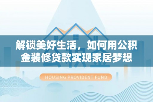 周口解锁美好生活，如何用公积金装修贷款实现家居梦想