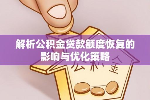 周口解析公积金贷款额度恢复的影响与优化策略