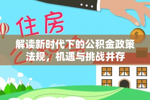 周口解读新时代下的公积金政策法规，机遇与挑战并存