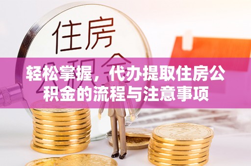 周口轻松掌握，代办提取住房公积金的流程与注意事项