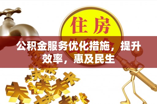 周口公积金服务优化措施，提升效率，惠及民生