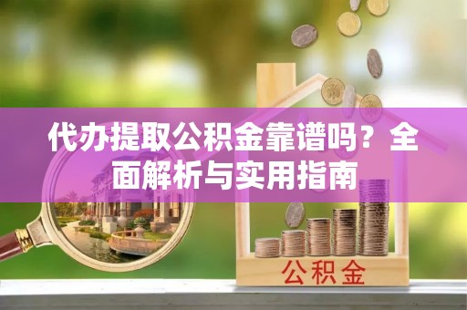 周口代办提取公积金靠谱吗？全面解析与实用指南