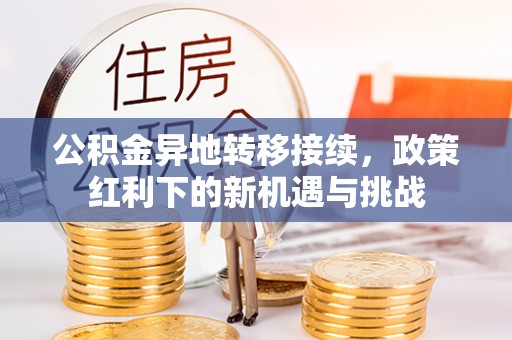 周口公积金异地转移接续，政策红利下的新机遇与挑战