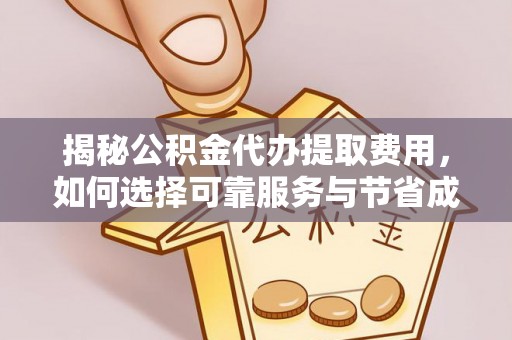 周口揭秘公积金代办提取费用，如何选择可靠服务与节省成本