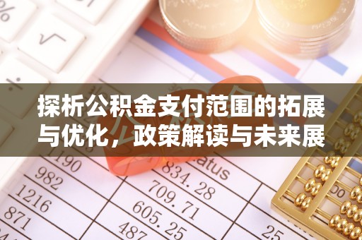 周口探析公积金支付范围的拓展与优化，政策解读与未来展望