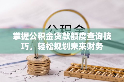 周口掌握公积金贷款额度查询技巧，轻松规划未来财务