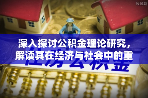 周口深入探讨公积金理论研究，解读其在经济与社会中的重要角色