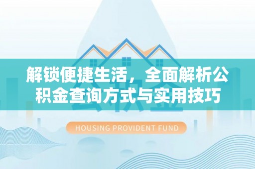 周口解锁便捷生活，全面解析公积金查询方式与实用技巧