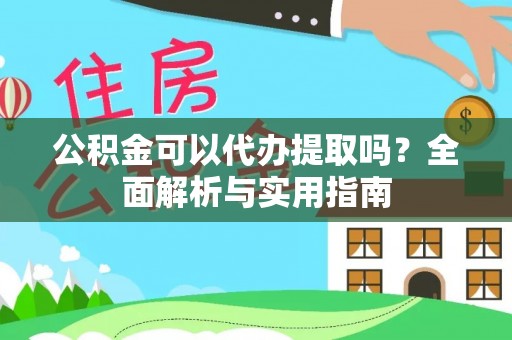周口公积金可以代办提取吗？全面解析与实用指南