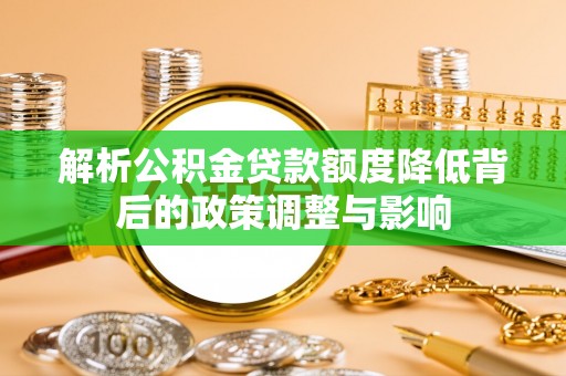周口解析公积金贷款额度降低背后的政策调整与影响