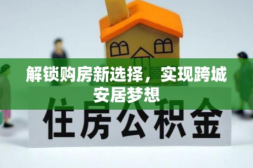 周口解锁购房新选择，实现跨城安居梦想