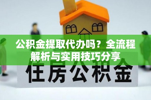 周口公积金提取代办吗？全流程解析与实用技巧分享