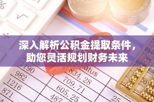 周口深入解析公积金提取条件，助您灵活规划财务未来