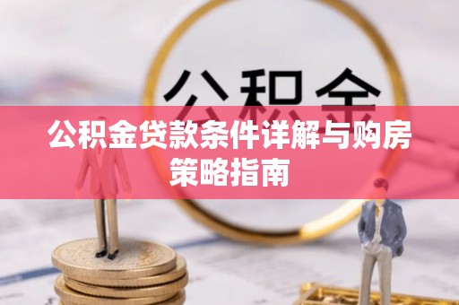 周口公积金贷款条件详解与购房策略指南