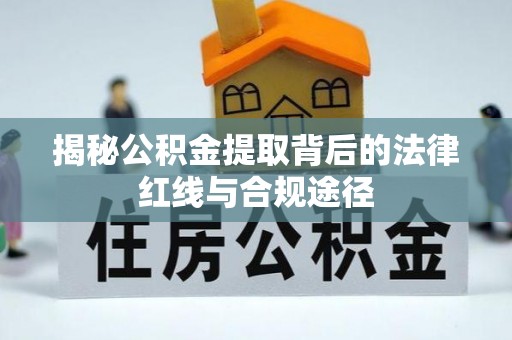 周口揭秘公积金提取背后的法律红线与合规途径