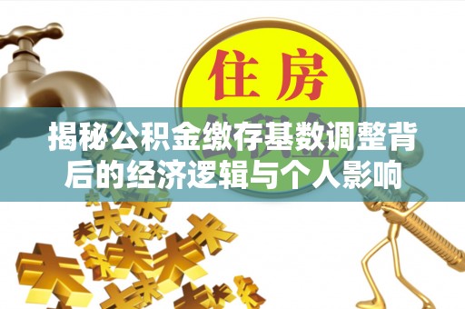 周口揭秘公积金缴存基数调整背后的经济逻辑与个人影响