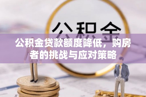 周口公积金贷款额度降低，购房者的挑战与应对策略