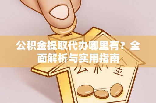 周口公积金提取代办哪里有？全面解析与实用指南