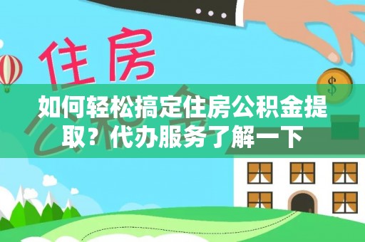 周口如何轻松搞定住房公积金提取？代办服务了解一下
