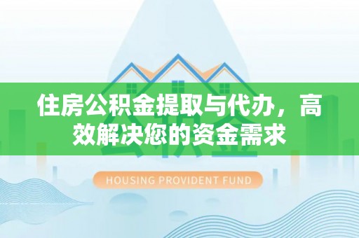 周口住房公积金提取与代办，高效解决您的资金需求