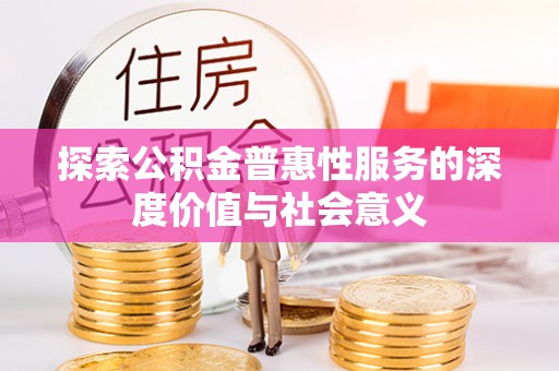 周口探索公积金普惠性服务的深度价值与社会意义