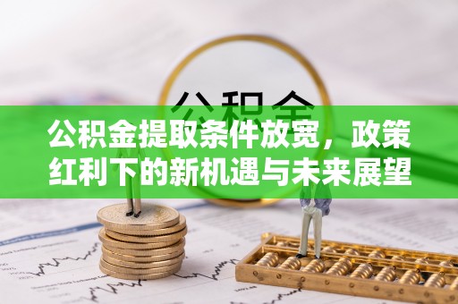 周口公积金提取条件放宽，政策红利下的新机遇与未来展望