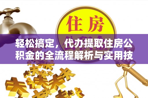 周口轻松搞定，代办提取住房公积金的全流程解析与实用技巧