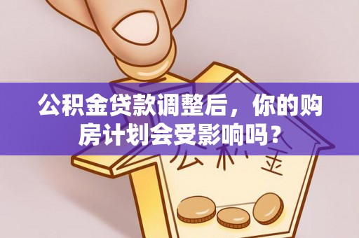 周口公积金贷款调整后，你的购房计划会受影响吗？
