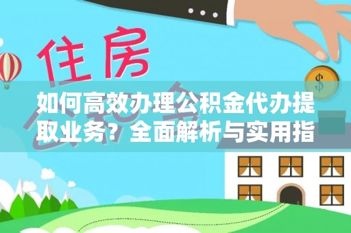 周口如何高效办理公积金代办提取业务？全面解析与实用指南