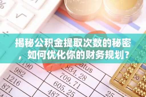 周口揭秘公积金提取次数的秘密，如何优化你的财务规划？