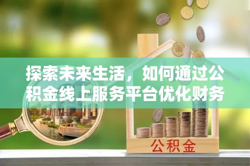 周口探索未来生活，如何通过公积金线上服务平台优化财务管理