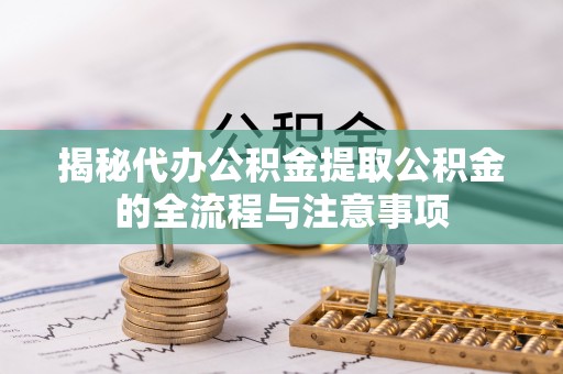 周口揭秘代办公积金提取公积金的全流程与注意事项