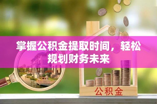 周口掌握公积金提取时间，轻松规划财务未来